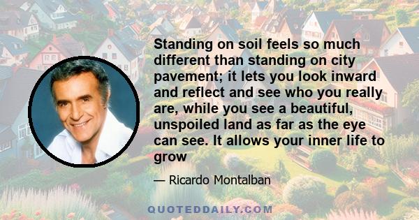 Standing on soil feels so much different than standing on city pavement; it lets you look inward and reflect and see who you really are, while you see a beautiful, unspoiled land as far as the eye can see. It allows