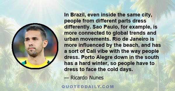 In Brazil, even inside the same city, people from different parts dress differently. Sao Paulo, for example, is more connected to global trends and urban movements. Rio de Janeiro is more influenced by the beach, and