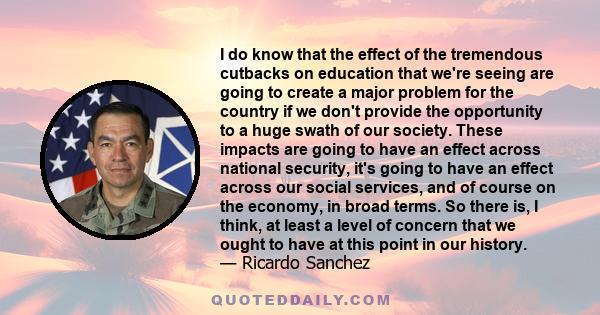 I do know that the effect of the tremendous cutbacks on education that we're seeing are going to create a major problem for the country if we don't provide the opportunity to a huge swath of our society. These impacts