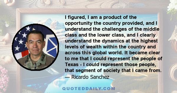 I figured, I am a product of the opportunity the country provided, and I understand the challenges of the middle class and the lower class, and I clearly understand the dynamics at the highest levels of wealth within