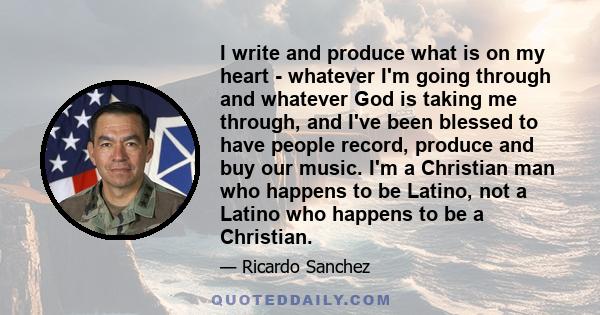 I write and produce what is on my heart - whatever I'm going through and whatever God is taking me through, and I've been blessed to have people record, produce and buy our music. I'm a Christian man who happens to be