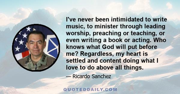 I've never been intimidated to write music, to minister through leading worship, preaching or teaching, or even writing a book or acting. Who knows what God will put before me? Regardless, my heart is settled and