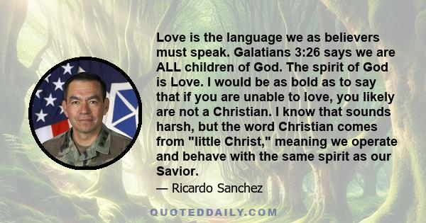 Love is the language we as believers must speak. Galatians 3:26 says we are ALL children of God. The spirit of God is Love. I would be as bold as to say that if you are unable to love, you likely are not a Christian. I