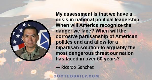 My assessment is that we have a crisis in national political leadership. When will America recognize the danger we face? When will the corrosive partisanship of American politics end and allow for a bipartisan solution