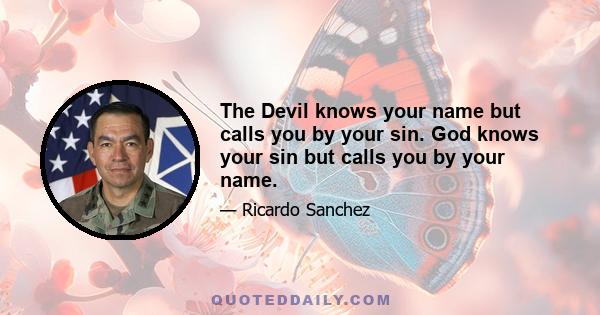 The Devil knows your name but calls you by your sin. God knows your sin but calls you by your name.