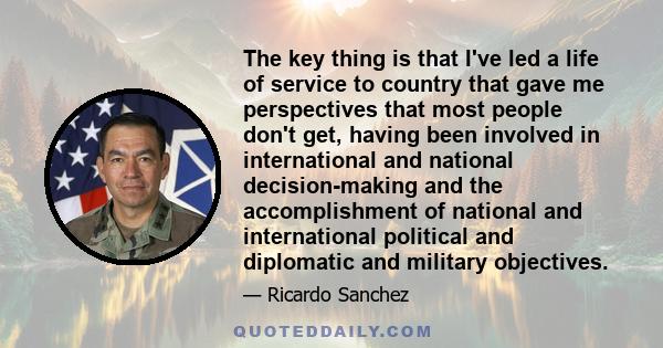 The key thing is that I've led a life of service to country that gave me perspectives that most people don't get, having been involved in international and national decision-making and the accomplishment of national and 