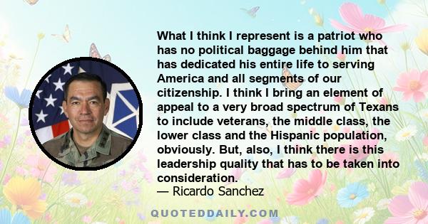 What I think I represent is a patriot who has no political baggage behind him that has dedicated his entire life to serving America and all segments of our citizenship. I think I bring an element of appeal to a very