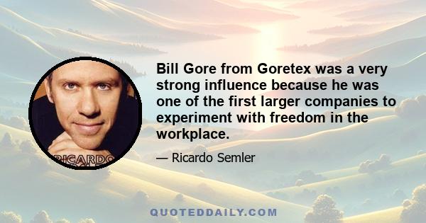 Bill Gore from Goretex was a very strong influence because he was one of the first larger companies to experiment with freedom in the workplace.