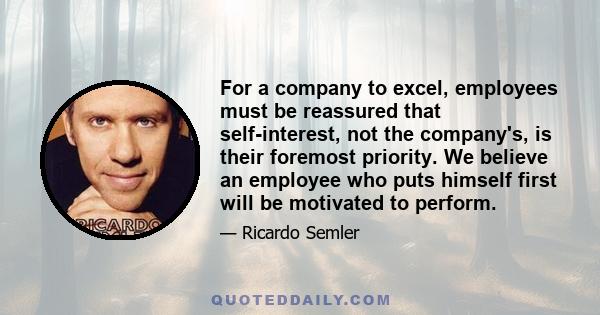 For a company to excel, employees must be reassured that self-interest, not the company's, is their foremost priority. We believe an employee who puts himself first will be motivated to perform.