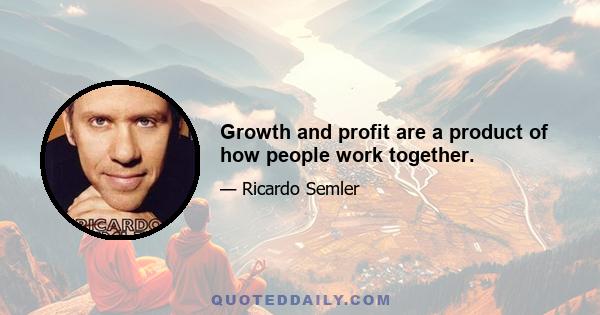 Growth and profit are a product of how people work together.