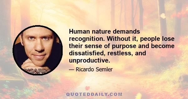 Human nature demands recognition. Without it, people lose their sense of purpose and become dissatisfied, restless, and unproductive.