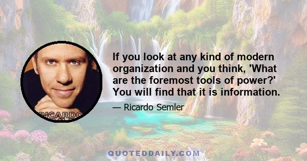 If you look at any kind of modern organization and you think, 'What are the foremost tools of power?' You will find that it is information.