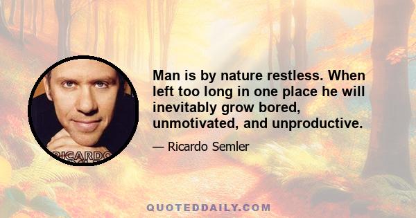 Man is by nature restless. When left too long in one place he will inevitably grow bored, unmotivated, and unproductive.