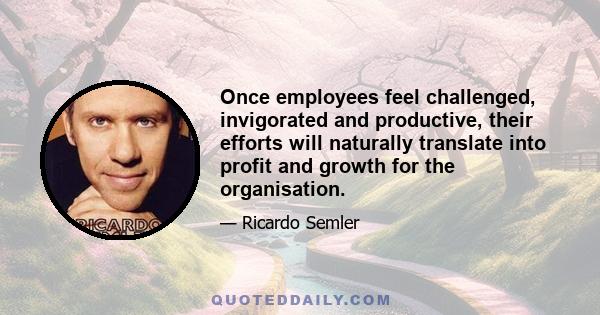 Once employees feel challenged, invigorated and productive, their efforts will naturally translate into profit and growth for the organisation.