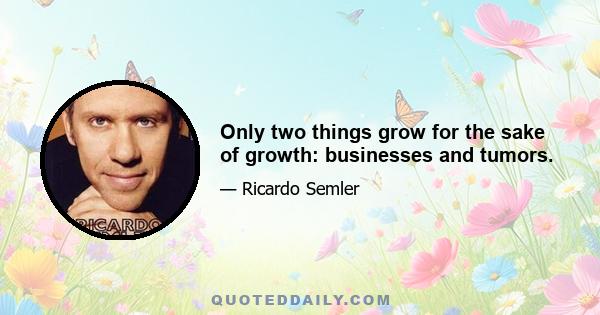 Only two things grow for the sake of growth: businesses and tumors.