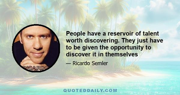 People have a reservoir of talent worth discovering. They just have to be given the opportunity to discover it in themselves