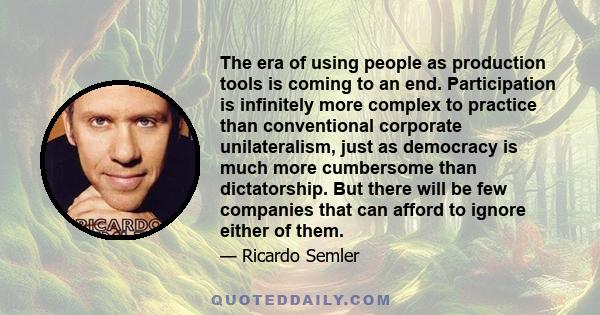 The era of using people as production tools is coming to an end. Participation is infinitely more complex to practice than conventional corporate unilateralism, just as democracy is much more cumbersome than