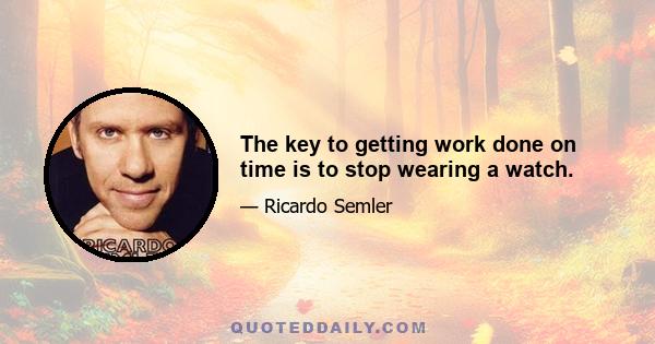 The key to getting work done on time is to stop wearing a watch.