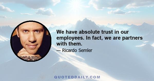 We have absolute trust in our employees. In fact, we are partners with them.