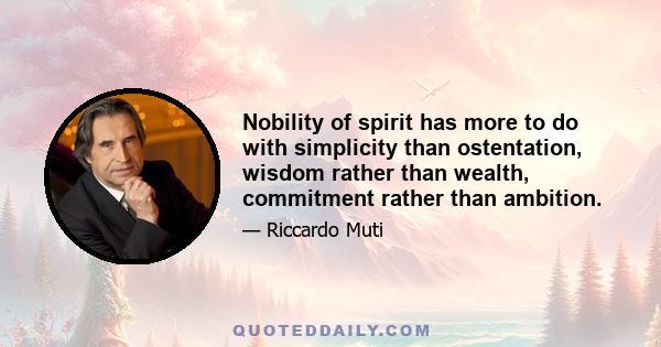 Nobility of spirit has more to do with simplicity than ostentation, wisdom rather than wealth, commitment rather than ambition.