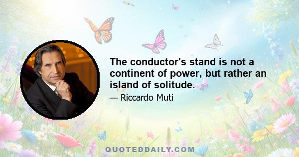 The conductor's stand is not a continent of power, but rather an island of solitude.