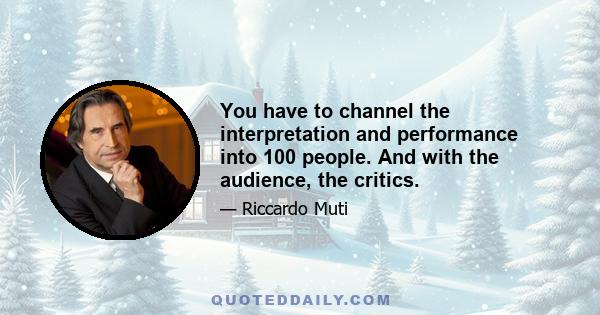 You have to channel the interpretation and performance into 100 people. And with the audience, the critics.