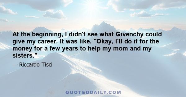 At the beginning, I didn't see what Givenchy could give my career. It was like, Okay, I'll do it for the money for a few years to help my mom and my sisters.