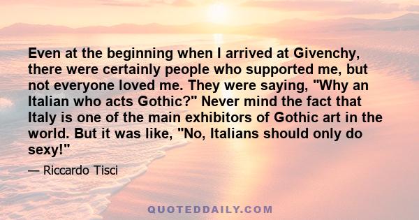 Even at the beginning when I arrived at Givenchy, there were certainly people who supported me, but not everyone loved me. They were saying, Why an Italian who acts Gothic? Never mind the fact that Italy is one of the