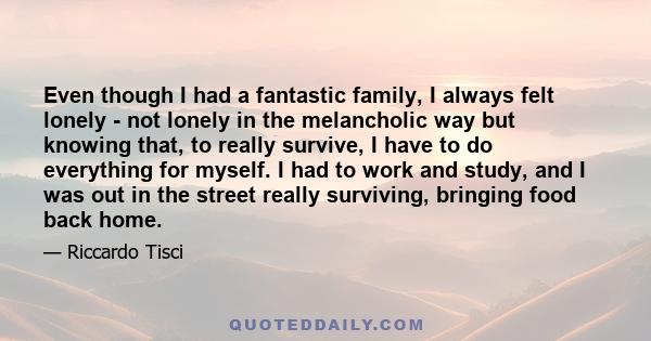 Even though I had a fantastic family, I always felt lonely - not lonely in the melancholic way but knowing that, to really survive, I have to do everything for myself. I had to work and study, and I was out in the