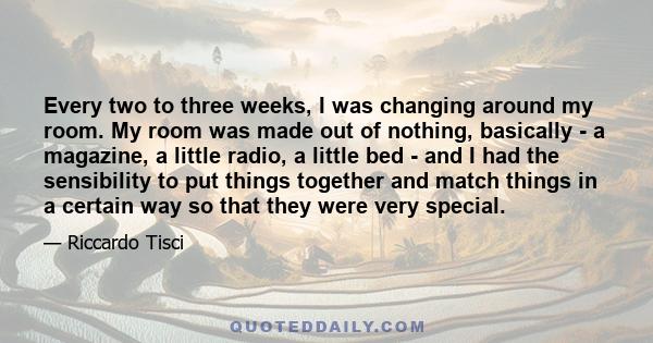 Every two to three weeks, I was changing around my room. My room was made out of nothing, basically - a magazine, a little radio, a little bed - and I had the sensibility to put things together and match things in a