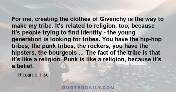 For me, creating the clothes of Givenchy is the way to make my tribe. It's related to religion, too, because it's people trying to find identity - the young generation is looking for tribes. You have the hip-hop tribes, 