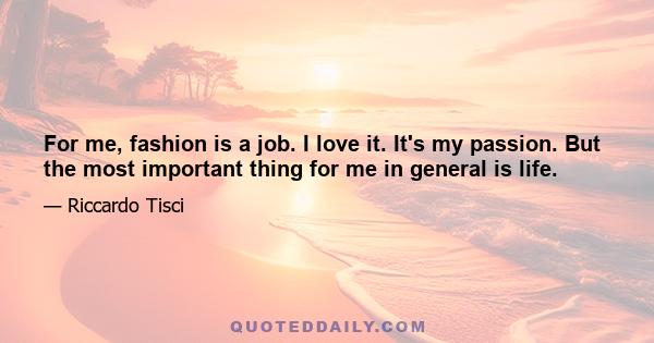 For me, fashion is a job. I love it. It's my passion. But the most important thing for me in general is life.