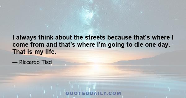 I always think about the streets because that's where I come from and that's where I'm going to die one day. That is my life.