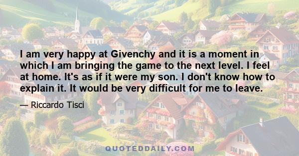 I am very happy at Givenchy and it is a moment in which I am bringing the game to the next level. I feel at home. It's as if it were my son. I don't know how to explain it. It would be very difficult for me to leave.