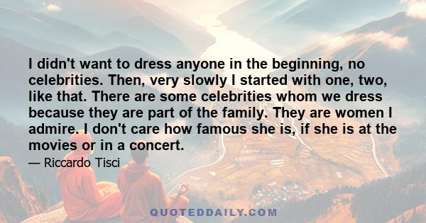 I didn't want to dress anyone in the beginning, no celebrities. Then, very slowly I started with one, two, like that. There are some celebrities whom we dress because they are part of the family. They are women I