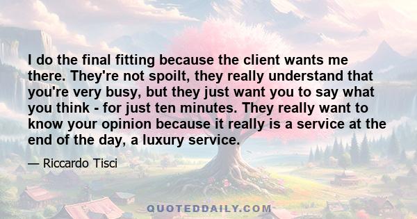 I do the final fitting because the client wants me there. They're not spoilt, they really understand that you're very busy, but they just want you to say what you think - for just ten minutes. They really want to know