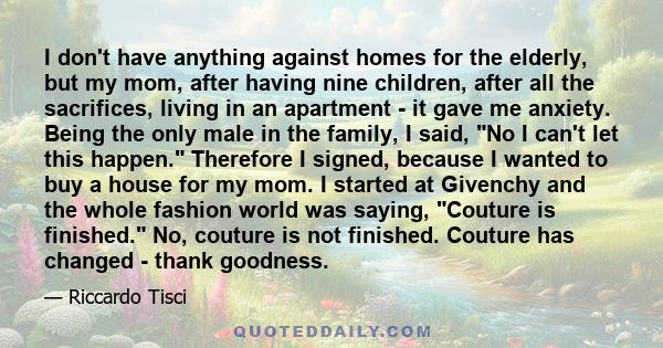 I don't have anything against homes for the elderly, but my mom, after having nine children, after all the sacrifices, living in an apartment - it gave me anxiety. Being the only male in the family, I said, No I can't