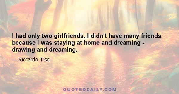 I had only two girlfriends. I didn't have many friends because I was staying at home and dreaming - drawing and dreaming.