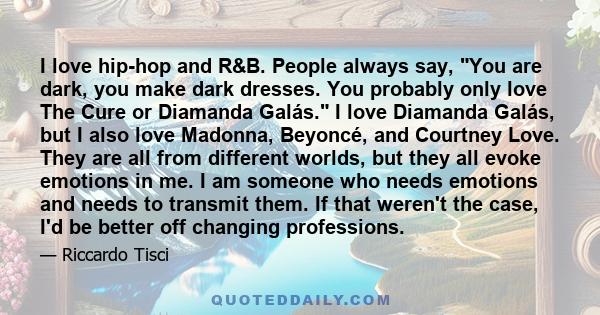 I love hip-hop and R&B. People always say, You are dark, you make dark dresses. You probably only love The Cure or Diamanda Galás. I love Diamanda Galás, but I also love Madonna, Beyoncé, and Courtney Love. They are all 