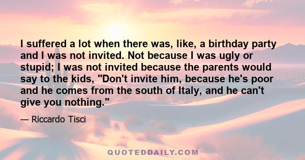 I suffered a lot when there was, like, a birthday party and I was not invited. Not because I was ugly or stupid; I was not invited because the parents would say to the kids, Don't invite him, because he's poor and he