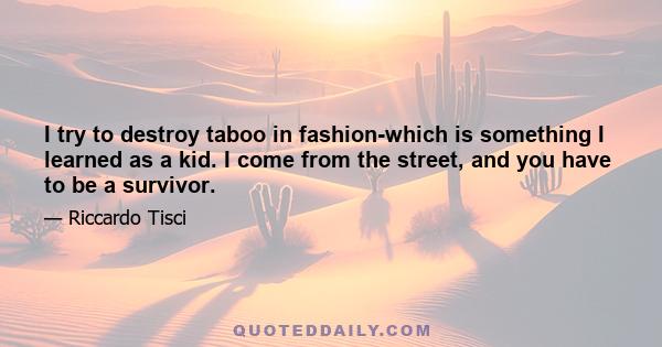 I try to destroy taboo in fashion-which is something I learned as a kid. I come from the street, and you have to be a survivor.