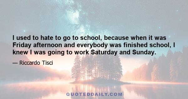 I used to hate to go to school, because when it was Friday afternoon and everybody was finished school, I knew I was going to work Saturday and Sunday.