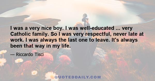 I was a very nice boy. I was well-educated ... very Catholic family. So I was very respectful, never late at work. I was always the last one to leave. It's always been that way in my life.