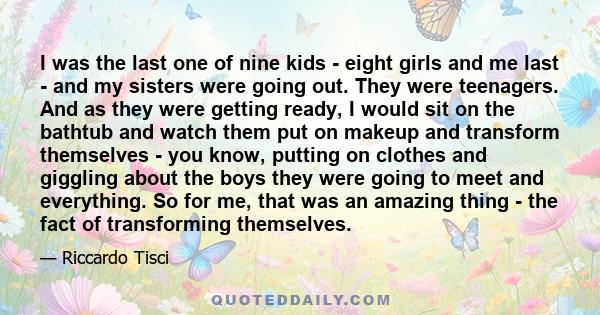 I was the last one of nine kids - eight girls and me last - and my sisters were going out. They were teenagers. And as they were getting ready, I would sit on the bathtub and watch them put on makeup and transform