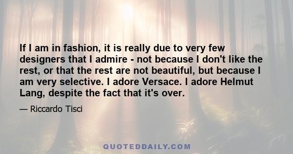 If I am in fashion, it is really due to very few designers that I admire - not because I don't like the rest, or that the rest are not beautiful, but because I am very selective. I adore Versace. I adore Helmut Lang,