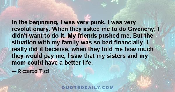 In the beginning, I was very punk. I was very revolutionary. When they asked me to do Givenchy, I didn't want to do it. My friends pushed me. But the situation with my family was so bad financially. I really did it