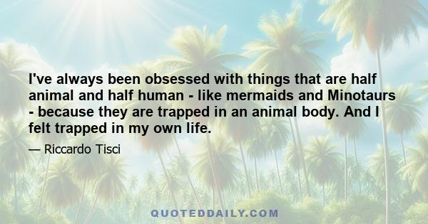 I've always been obsessed with things that are half animal and half human - like mermaids and Minotaurs - because they are trapped in an animal body. And I felt trapped in my own life.