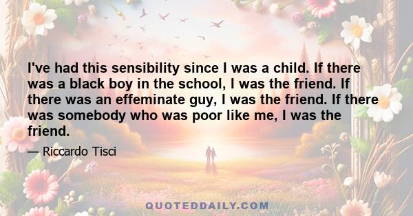 I've had this sensibility since I was a child. If there was a black boy in the school, I was the friend. If there was an effeminate guy, I was the friend. If there was somebody who was poor like me, I was the friend.