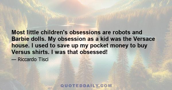 Most little children's obsessions are robots and Barbie dolls. My obsession as a kid was the Versace house. I used to save up my pocket money to buy Versus shirts. I was that obsessed!