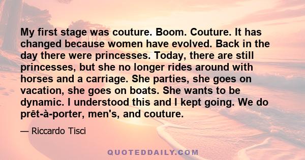 My first stage was couture. Boom. Couture. It has changed because women have evolved. Back in the day there were princesses. Today, there are still princesses, but she no longer rides around with horses and a carriage.